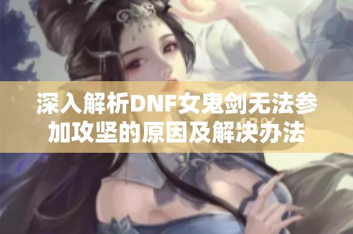 深入解析DNF女鬼剑无法参加攻坚的原因及解决办法