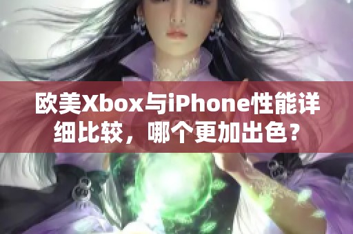 欧美Xbox与iPhone性能详细比较，哪个更加出色？