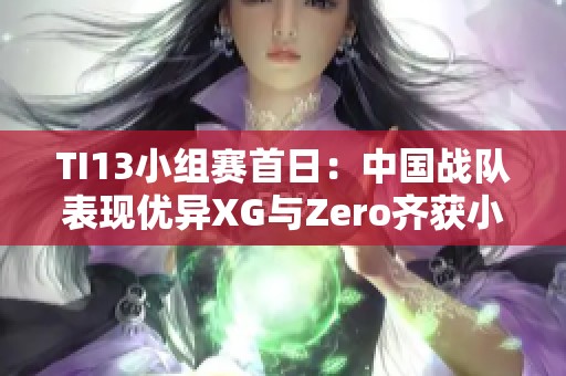 TI13小组赛首日：中国战队表现优异XG与Zero齐获小组第一