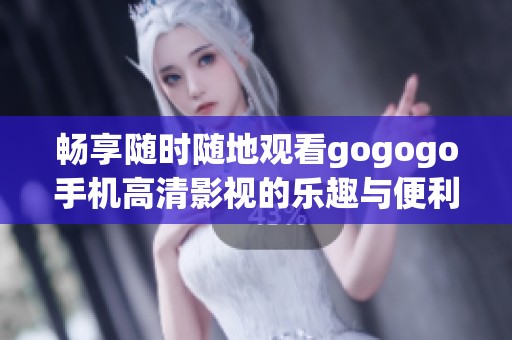 畅享随时随地观看gogogo手机高清影视的乐趣与便利