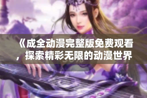 《成全动漫完整版免费观看，探索精彩无限的动漫世界》