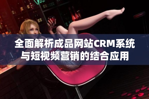 全面解析成品网站CRM系统与短视频营销的结合应用