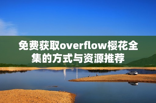 免费获取overflow樱花全集的方式与资源推荐