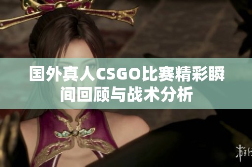 国外真人CSGO比赛精彩瞬间回顾与战术分析