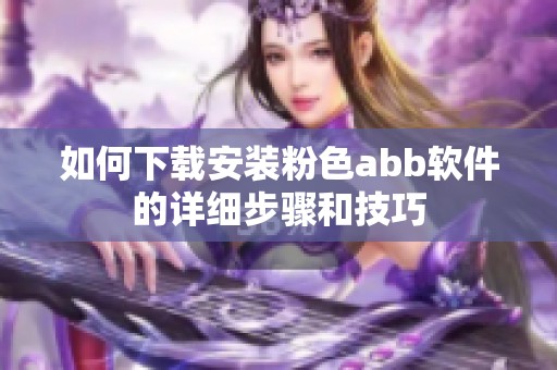 如何下载安装粉色abb软件的详细步骤和技巧