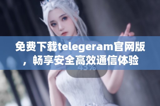 免费下载telegeram官网版，畅享安全高效通信体验