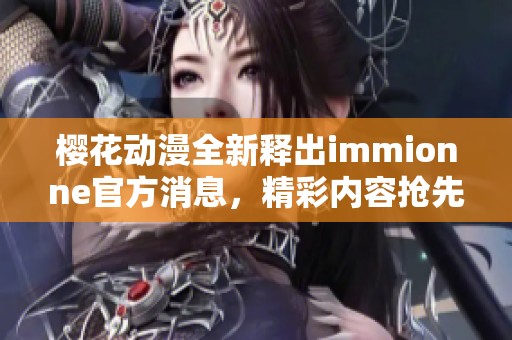 樱花动漫全新释出immionne官方消息，精彩内容抢先看！