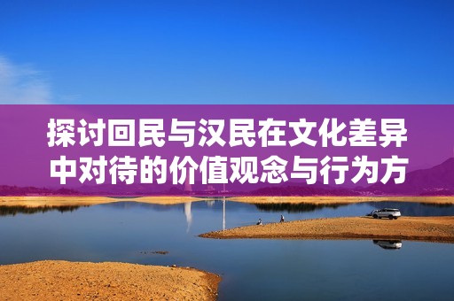 探讨回民与汉民在文化差异中对待的价值观念与行为方式