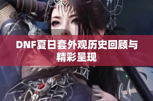 DNF夏日套外观历史回顾与精彩呈现