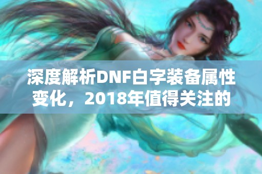 深度解析DNF白字装备属性变化，2018年值得关注的因素分析