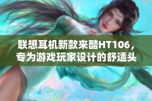 联想耳机新款来酷HT106，专为游戏玩家设计的舒适头戴式后挂耳机