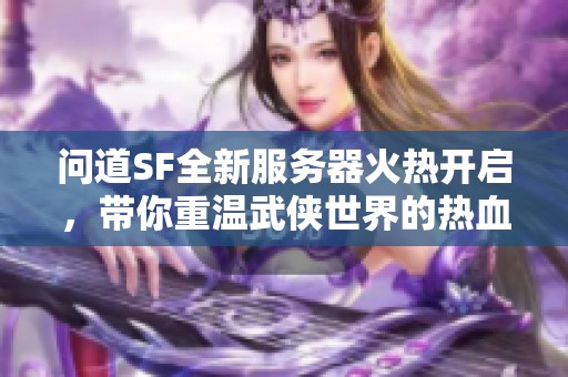 问道SF全新服务器火热开启，带你重温武侠世界的热血激情