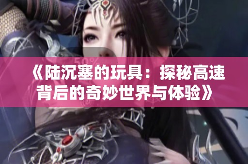 《陆沉塞的玩具：探秘高速背后的奇妙世界与体验》