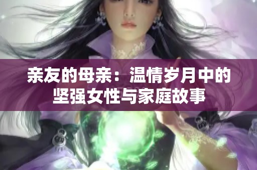 亲友的母亲：温情岁月中的坚强女性与家庭故事