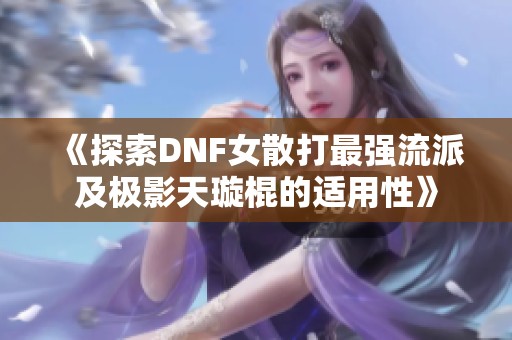 《探索DNF女散打最强流派及极影天璇棍的适用性》