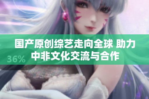 国产原创综艺走向全球 助力中非文化交流与合作