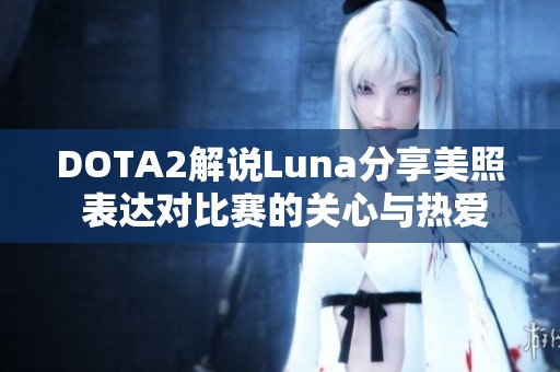 DOTA2解说Luna分享美照 表达对比赛的关心与热爱