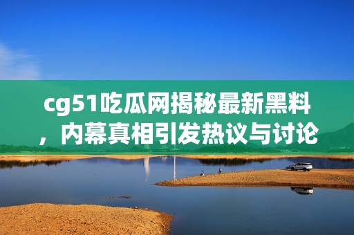 cg51吃瓜网揭秘最新黑料，内幕真相引发热议与讨论