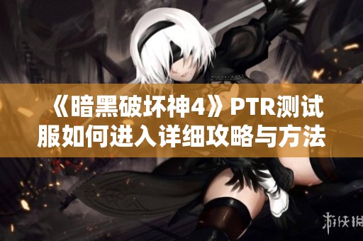 《暗黑破坏神4》PTR测试服如何进入详细攻略与方法分享