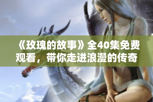 《玫瑰的故事》全40集免费观看，带你走进浪漫的传奇世界