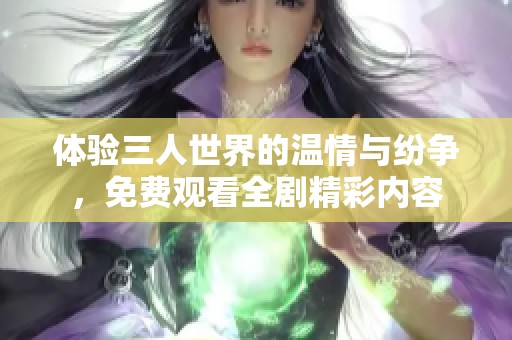 体验三人世界的温情与纷争，免费观看全剧精彩内容