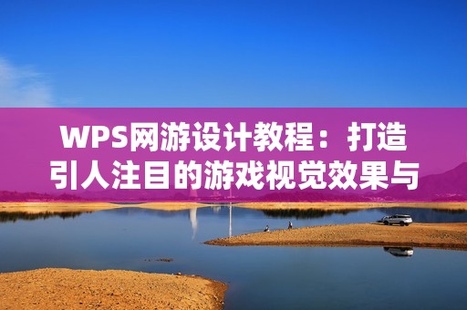 WPS网游设计教程：打造引人注目的游戏视觉效果与表现策略