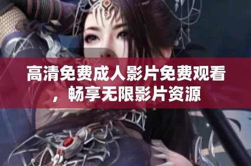 高清免费成人影片免费观看，畅享无限影片资源