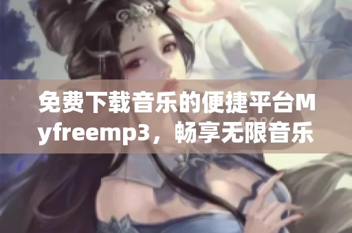 免费下载音乐的便捷平台Myfreemp3，畅享无限音乐乐趣