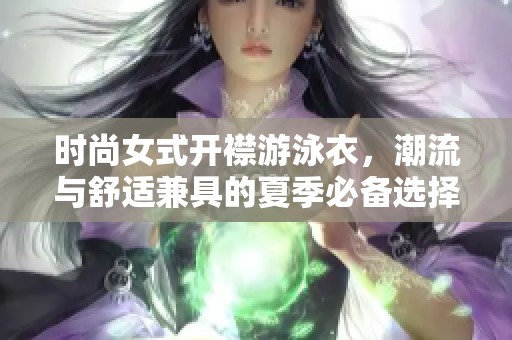 时尚女式开襟游泳衣，潮流与舒适兼具的夏季必备选择