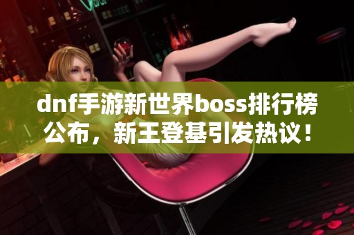 dnf手游新世界boss排行榜公布，新王登基引发热议！