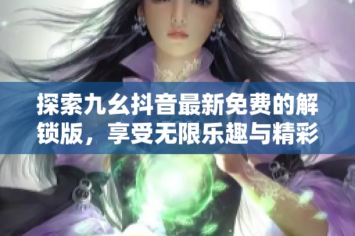 探索九幺抖音最新免费的解锁版，享受无限乐趣与精彩内容