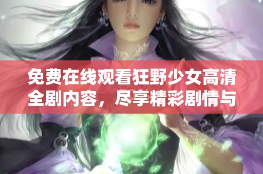 免费在线观看狂野少女高清全剧内容，尽享精彩剧情与视听盛宴