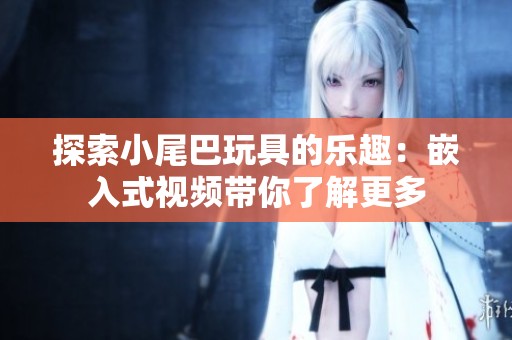 探索小尾巴玩具的乐趣：嵌入式视频带你了解更多