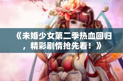 《未婚少女第二季热血回归，精彩剧情抢先看！》