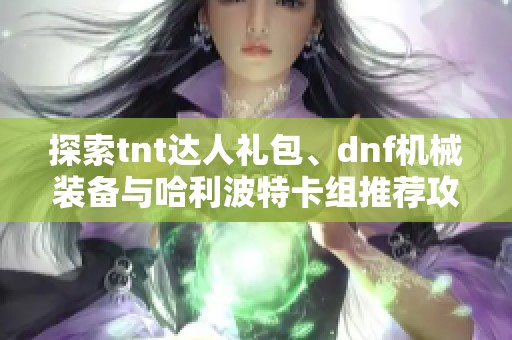 探索tnt达人礼包、dnf机械装备与哈利波特卡组推荐攻略