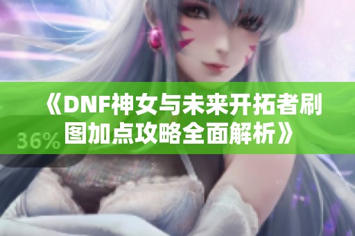 《DNF神女与未来开拓者刷图加点攻略全面解析》