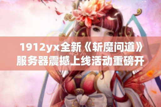 1912yx全新《斩魔问道》服务器震撼上线活动重磅开启！