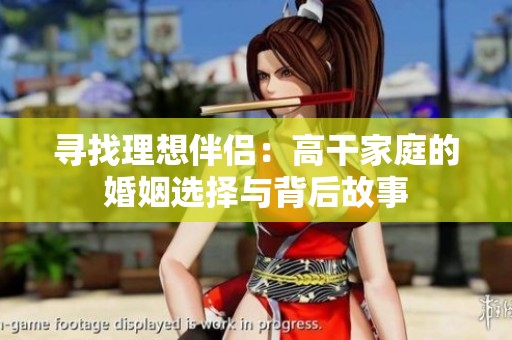寻找理想伴侣：高干家庭的婚姻选择与背后故事