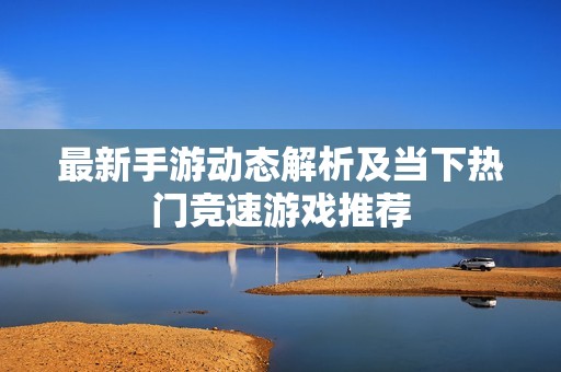 最新手游动态解析及当下热门竞速游戏推荐