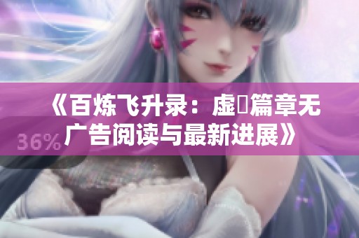 《百炼飞升录：虚眞篇章无广告阅读与最新进展》