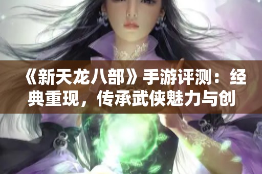 《新天龙八部》手游评测：经典重现，传承武侠魅力与创新玩法结合