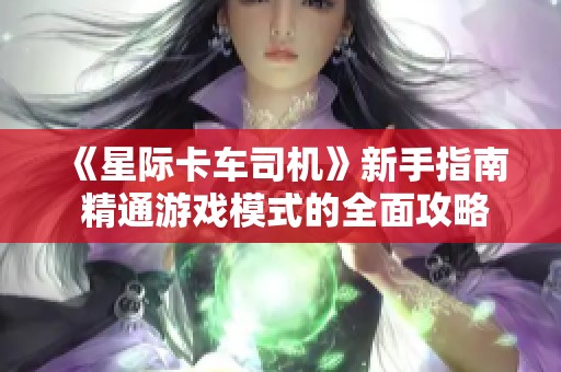 《星际卡车司机》新手指南 精通游戏模式的全面攻略解析