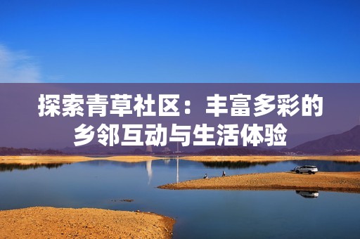 探索青草社区：丰富多彩的乡邻互动与生活体验