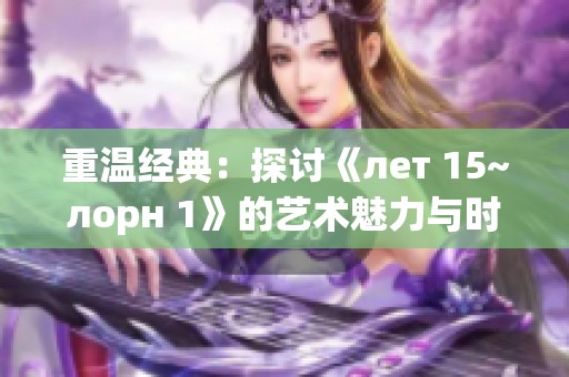 重温经典：探讨《лет 15~лорн 1》的艺术魅力与时代意义