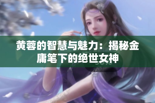 黄蓉的智慧与魅力：揭秘金庸笔下的绝世女神