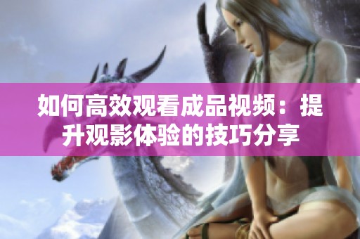 如何高效观看成品视频：提升观影体验的技巧分享