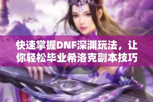 快速掌握DNF深渊玩法，让你轻松毕业希洛克副本技巧解析