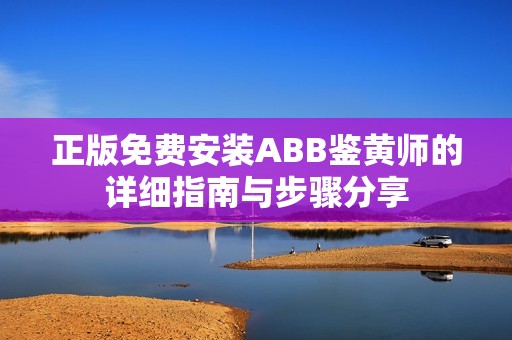 正版免费安装ABB鉴黄师的详细指南与步骤分享