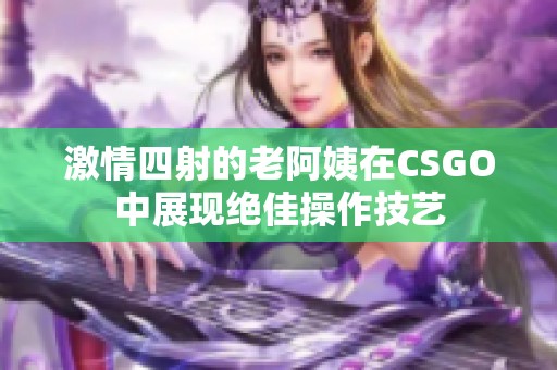 激情四射的老阿姨在CSGO中展现绝佳操作技艺