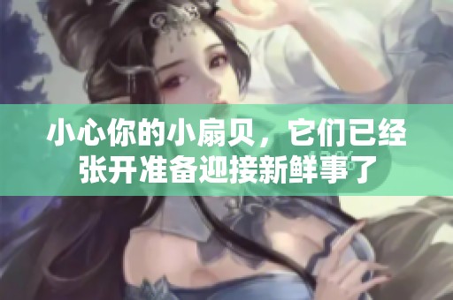 小心你的小扇贝，它们已经张开准备迎接新鲜事了